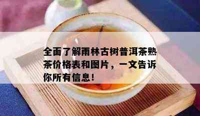 全面了解雨林古树普洱茶熟茶价格表和图片，一文告诉你所有信息！