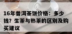 16年普洱茶饼价格：多少钱？生茶与熟茶的区别及购买建议