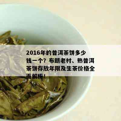 2016年的普洱茶饼多少钱一个？布朗老村、熟普洱茶饼存放年限及生茶价格全面解析！