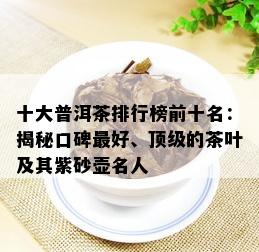 十大普洱茶排行榜前十名：揭秘口碑更好、顶级的茶叶及其紫砂壶名人