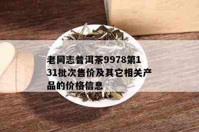 老同志普洱茶9978第131批次售价及其它相关产品的价格信息