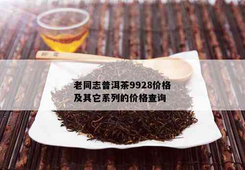 老同志普洱茶9928价格及其它系列的价格查询