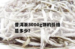 普洱茶3000g饼的价格是多少？