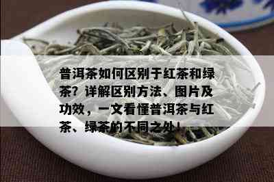 普洱茶如何区别于红茶和绿茶？详解区别方法、图片及功效，一文看懂普洱茶与红茶、绿茶的不同之处！