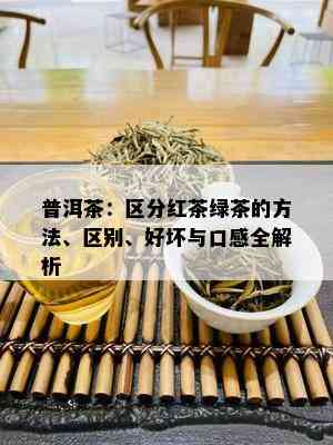 普洱茶：区分红茶绿茶的方法、区别、好坏与口感全解析