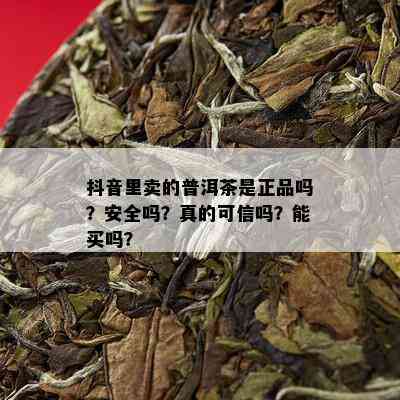 抖音里卖的普洱茶是正品吗？安全吗？真的可信吗？能买吗？