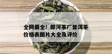 全网最全！郎河茶厂普洱茶价格表图片大全及评价