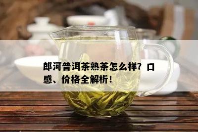 郎河普洱茶熟茶怎么样？口感、价格全解析！