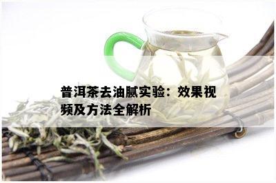 普洱茶去油腻实验：效果视频及方法全解析