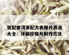 低配普洱茶配方表图片高清大全：详解价格与制作方法