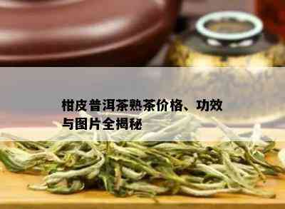 柑皮普洱茶熟茶价格、功效与图片全揭秘