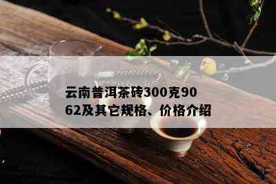 云南普洱茶砖300克9062及其它规格、价格介绍