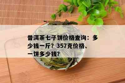 普洱茶七子饼价格查询：多少钱一斤？357克价格、一饼多少钱？