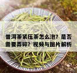 普洱茶紧压茶怎么泡？是否需要弄碎？视频与图片解析