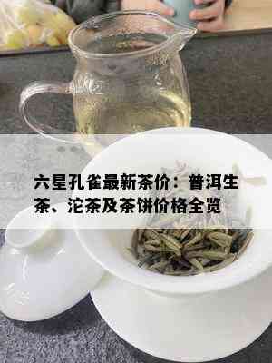 六星孔雀最新茶价：普洱生茶、沱茶及茶饼价格全览