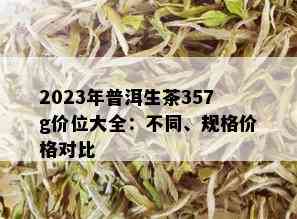 2023年普洱生茶357g价位大全：不同、规格价格对比