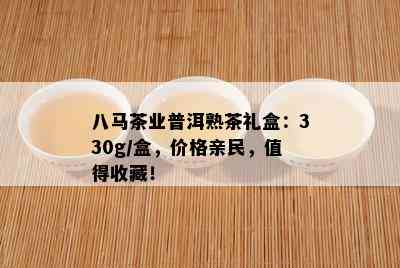 八马茶业普洱熟茶礼盒：330g/盒，价格亲民，值得收藏！