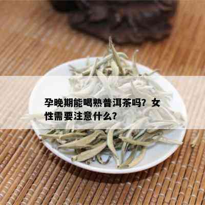 孕晚期能喝熟普洱茶吗？女性需要注意什么？