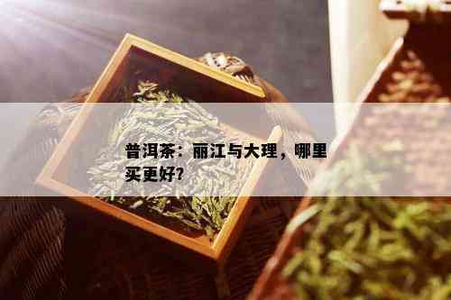 普洱茶：丽江与大理，哪里买更好？