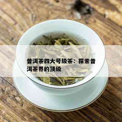 普洱茶四大号级茶：探索普洱茶界的顶级