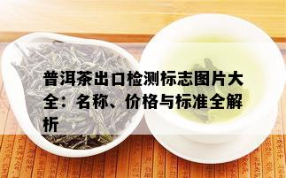 普洱茶出口检测标志图片大全：名称、价格与标准全解析