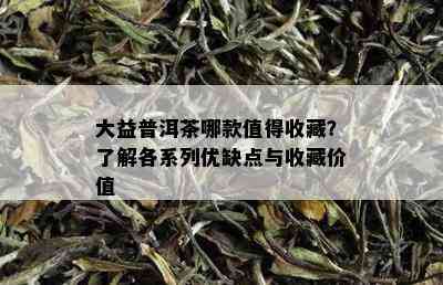 大益普洱茶哪款值得收藏？了解各系列优缺点与收藏价值