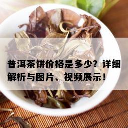 普洱茶饼价格是多少？详细解析与图片、视频展示！