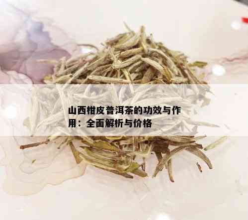 山西柑皮普洱茶的功效与作用：全面解析与价格