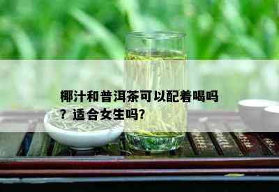 椰汁和普洱茶可以配着喝吗？适合女生吗？