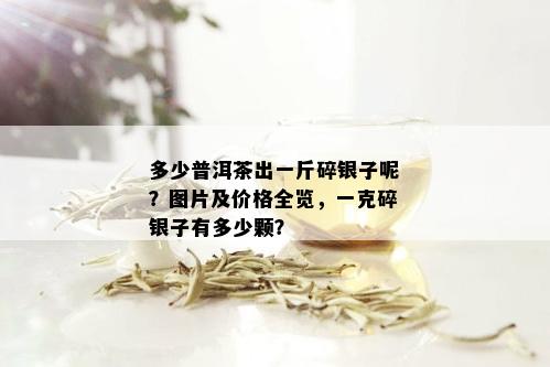 多少普洱茶出一斤碎银子呢？图片及价格全览，一克碎银子有多少颗？