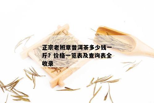 正宗老班章普洱茶多少钱一斤？价格一览表及查询表全收录