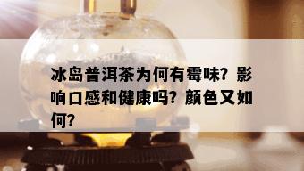 冰岛普洱茶为何有霉味？影响口感和健康吗？颜色又如何？