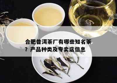 合肥普洱茶厂有哪些知名茶？产品种类及专卖店信息