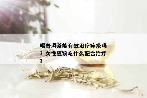 喝普洱茶能有效治疗痤疮吗？女性应该吃什么配合治疗？