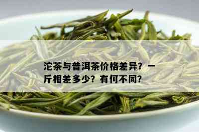 沱茶与普洱茶价格差异？一斤相差多少？有何不同？