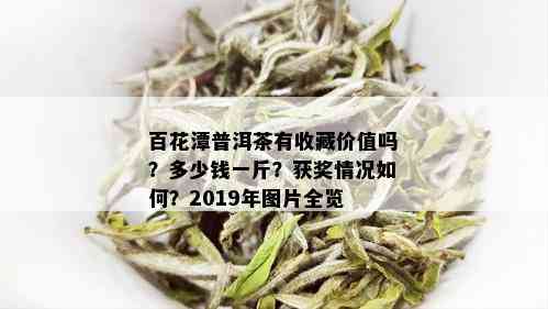 百花潭普洱茶有收藏价值吗？多少钱一斤？获奖情况如何？2019年图片全览