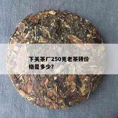 下关茶厂250克老茶砖价格是多少？