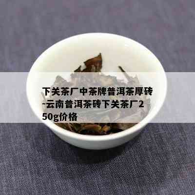 下关茶厂中茶牌普洱茶厚砖-云南普洱茶砖下关茶厂250g价格