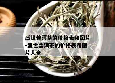 盛世普洱茶的价格表和图片-盛世普洱茶的价格表和图片大全