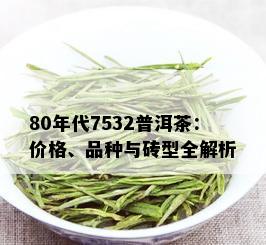 80年代7532普洱茶：价格、品种与砖型全解析