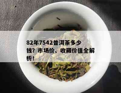 82年7542普洱茶多少钱？市场价、收藏价值全解析！