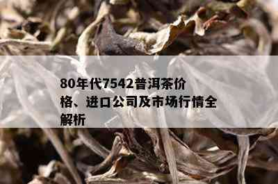 80年代7542普洱茶价格、进口公司及市场行情全解析