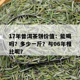 17年普洱茶饼价值：能喝吗？多少一斤？与06年相比呢？