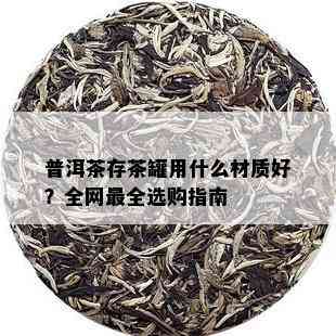 普洱茶存茶罐用什么材质好？全网最全选购指南