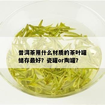 普洱茶用什么材质的茶叶罐储存更好？瓷罐or陶罐？