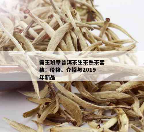 霸王班章普洱茶生茶熟茶套装：价格、介绍与2019年新品