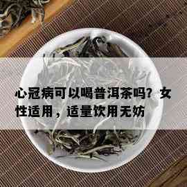 心冠病可以喝普洱茶吗？女性适用，适量饮用无妨