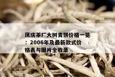 凤庆茶厂大树青饼价格一览：2006年及最新款式价格表与图片全收录