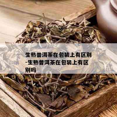 生熟普洱茶在包装上有区别-生熟普洱茶在包装上有区别吗