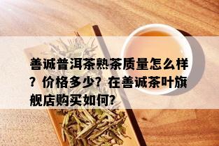 善诚普洱茶熟茶质量怎么样？价格多少？在善诚茶叶旗舰店购买如何？